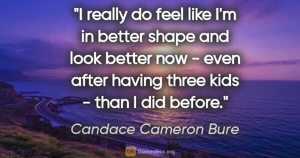 Candace Cameron Bure quote: "I really do feel like I'm in better shape and look better now..."