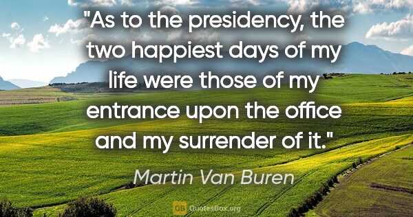 Martin Van Buren quote: "As to the presidency, the two happiest days of my life were..."