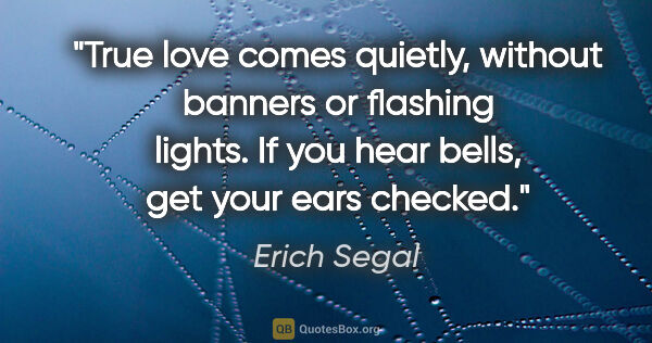 Erich Segal quote: "True love comes quietly, without banners or flashing lights...."