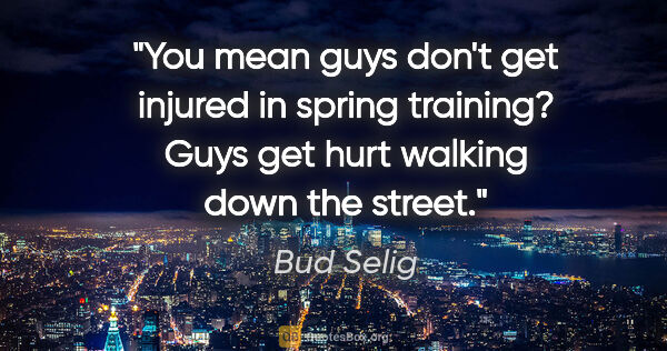 Bud Selig quote: "You mean guys don't get injured in spring training? Guys get..."