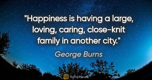 George Burns quote: "Happiness is having a large, loving, caring, close-knit family..."