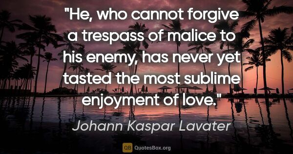 Johann Kaspar Lavater quote: "He, who cannot forgive a trespass of malice to his enemy, has..."