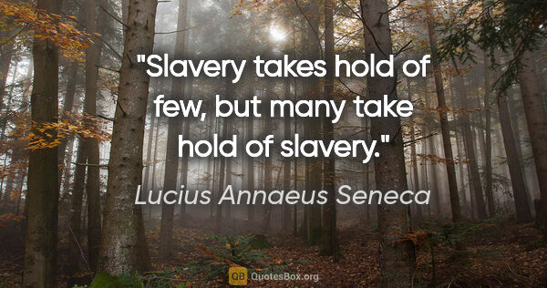 Lucius Annaeus Seneca quote: "Slavery takes hold of few, but many take hold of slavery."