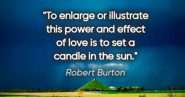 Robert Burton quote: "To enlarge or illustrate this power and effect of love is to..."
