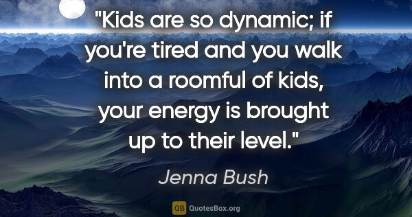 Jenna Bush quote: "Kids are so dynamic; if you're tired and you walk into a..."