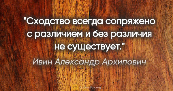Ивин Александр Архипович цитата: "Сходство всегда сопряжено с различием и без различия не..."