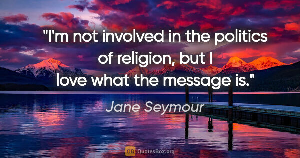 Jane Seymour quote: "I'm not involved in the politics of religion, but I love what..."