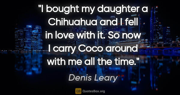 Denis Leary quote: "I bought my daughter a Chihuahua and I fell in love with it...."