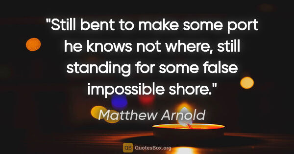 Matthew Arnold quote: "Still bent to make some port he knows not where, still..."