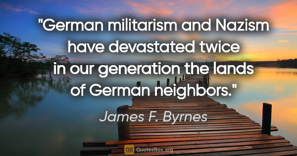 James F. Byrnes quote: "German militarism and Nazism have devastated twice in our..."
