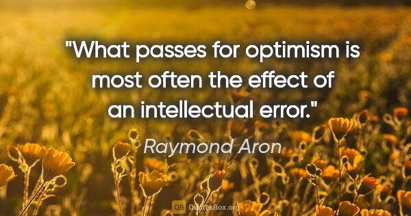 Raymond Aron quote: "What passes for optimism is most often the effect of an..."