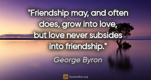 George Byron quote: "Friendship may, and often does, grow into love, but love never..."