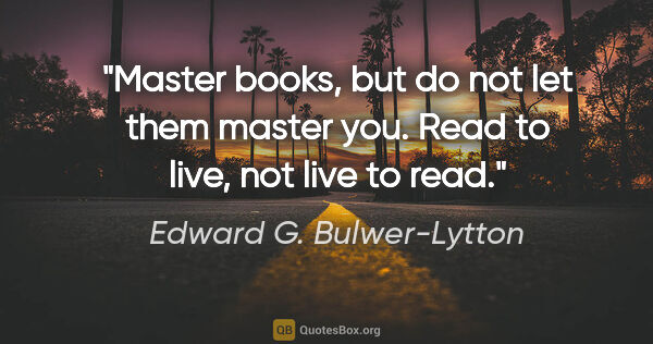 Edward G. Bulwer-Lytton quote: "Master books, but do not let them master you. Read to live,..."