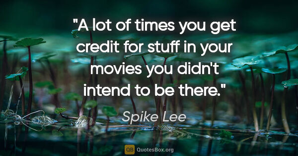 Spike Lee quote: "A lot of times you get credit for stuff in your movies you..."