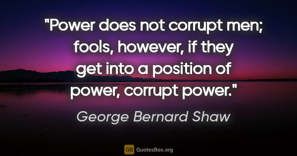 George Bernard Shaw quote: "Power does not corrupt men; fools, however, if they get into a..."