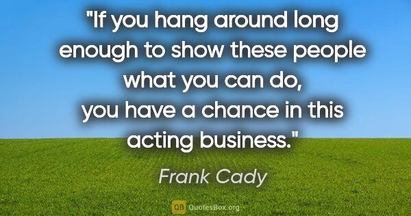 Frank Cady quote: "If you hang around long enough to show these people what you..."