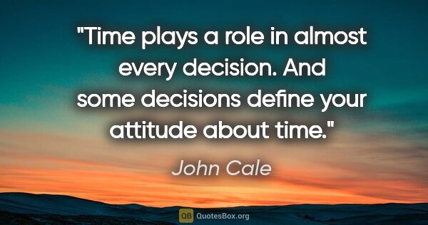 John Cale quote: "Time plays a role in almost every decision. And some decisions..."