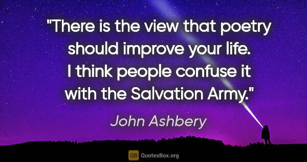 John Ashbery quote: "There is the view that poetry should improve your life. I..."