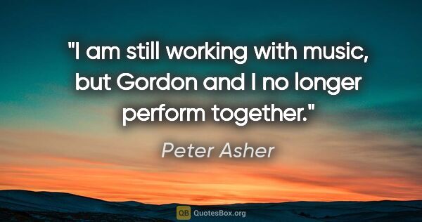 Peter Asher quote: "I am still working with music, but Gordon and I no longer..."