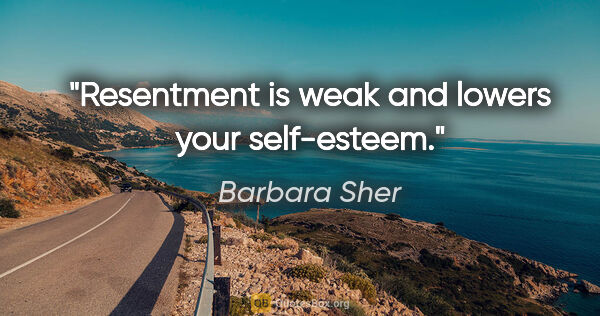 Barbara Sher quote: "Resentment is weak and lowers your self-esteem."
