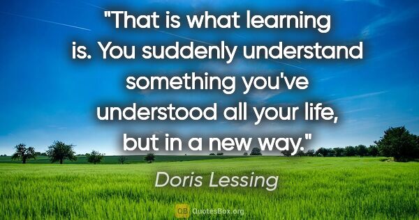 Doris Lessing quote: "That is what learning is. You suddenly understand something..."