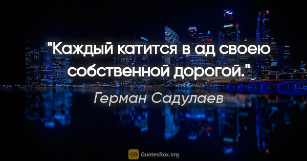 Герман Садулаев цитата: "Каждый катится в ад своею собственной дорогой."