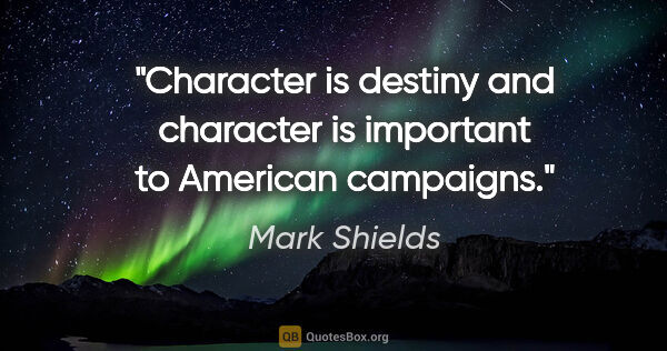 Mark Shields quote: "Character is destiny and character is important to American..."