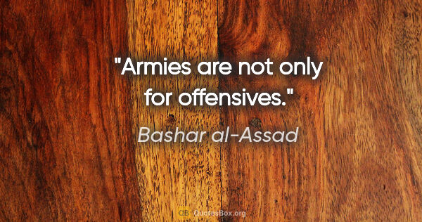 Bashar al-Assad quote: "Armies are not only for offensives."