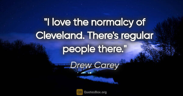 Drew Carey quote: "I love the normalcy of Cleveland. There's regular people there."