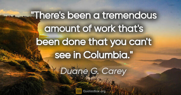 Duane G. Carey quote: "There's been a tremendous amount of work that's been done that..."