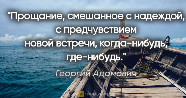 Георгий Адамович цитата: "Прощание, смешанное с надеждой, с предчувствием новой встречи,..."