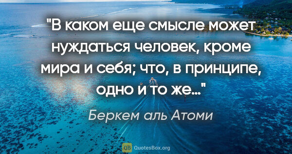 Беркем аль Атоми цитата: "В каком еще смысле может нуждаться человек, кроме мира и себя;..."