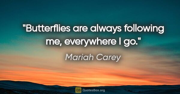 Mariah Carey quote: "Butterflies are always following me, everywhere I go."