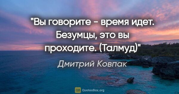 Дмитрий Ковпак цитата: ""Вы говорите - время идет. Безумцы, это вы проходите". (Талмуд)"