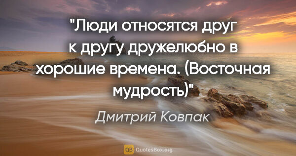 Дмитрий Ковпак цитата: ""Люди относятся друг к другу дружелюбно в хорошие времена."..."