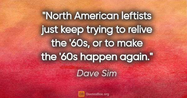 Dave Sim quote: "North American leftists just keep trying to relive the '60s,..."