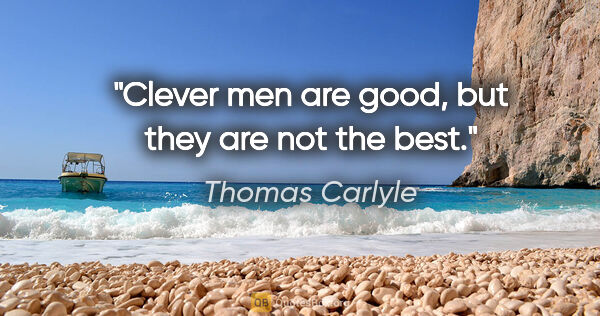 Thomas Carlyle quote: "Clever men are good, but they are not the best."