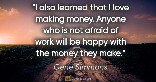 Gene Simmons quote: "I also learned that I love making money. Anyone who is not..."