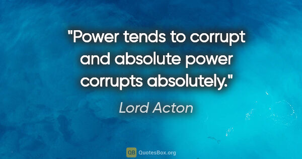 Lord Acton quote: "Power tends to corrupt and absolute power corrupts absolutely."