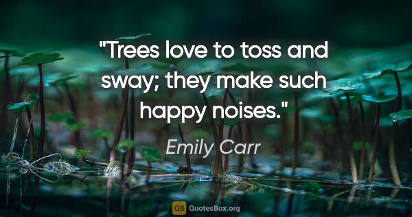 Emily Carr quote: "Trees love to toss and sway; they make such happy noises."