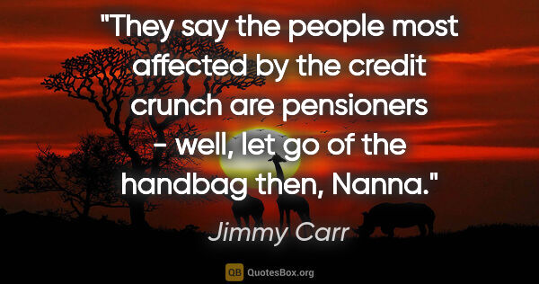 Jimmy Carr quote: "They say the people most affected by the credit crunch are..."