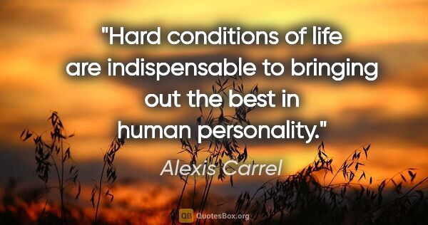 Alexis Carrel quote: "Hard conditions of life are indispensable to bringing out the..."