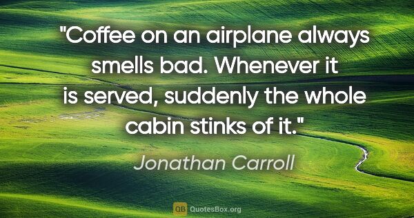 Jonathan Carroll quote: "Coffee on an airplane always smells bad. Whenever it is..."