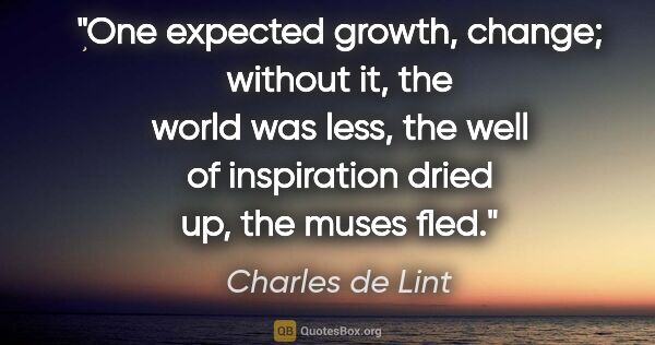 Charles de Lint quote: "One expected growth, change; without it, the world was less,..."