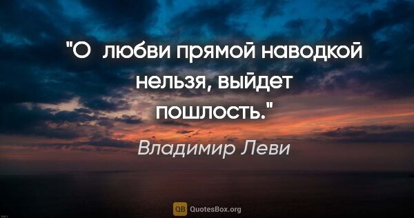 Владимир Леви цитата: "О любви прямой наводкой нельзя, выйдет пошлость."