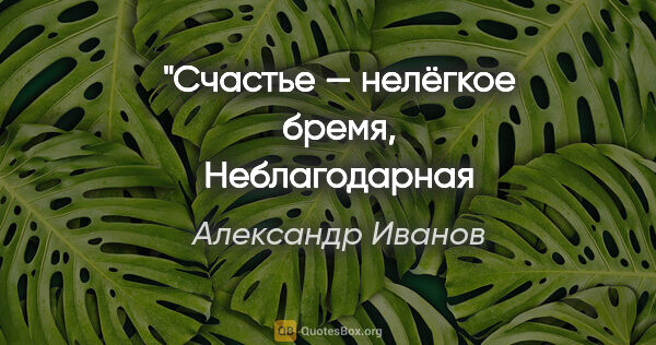 Александр Иванов цитата: "Счастье — нелёгкое бремя,
Неблагодарная роль."