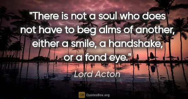 Lord Acton quote: "There is not a soul who does not have to beg alms of another,..."