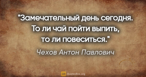 Чехов Антон Павлович цитата: "Замечательный день сегодня. То ли чай пойти выпить, то ли..."