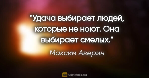 Максим Аверин цитата: "Удача выбирает людей, которые не ноют. Она выбирает смелых."