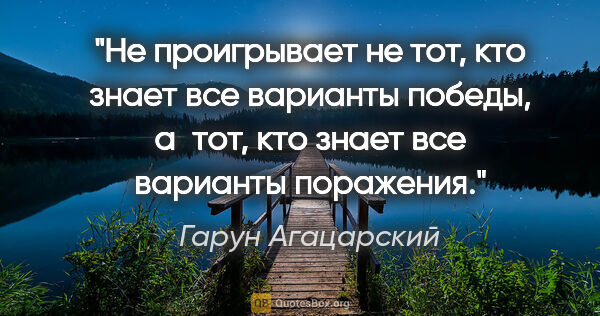 Гарун Агацарский цитата: "Не проигрывает не тот, кто знает все варианты победы, а тот,..."